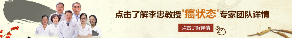 免费透逼网站视频北京御方堂李忠教授“癌状态”专家团队详细信息